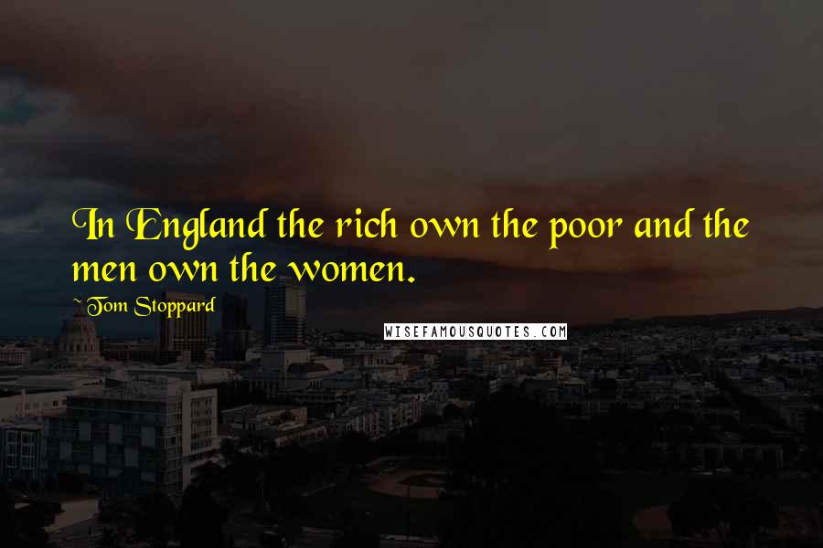 Tom Stoppard Quotes: In England the rich own the poor and the men own the women.