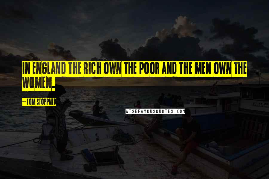 Tom Stoppard Quotes: In England the rich own the poor and the men own the women.