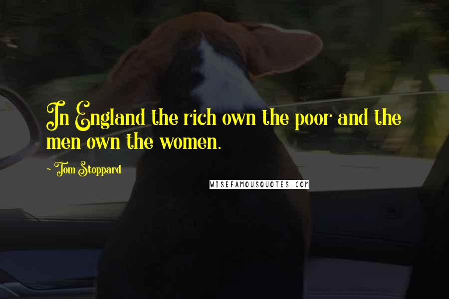 Tom Stoppard Quotes: In England the rich own the poor and the men own the women.