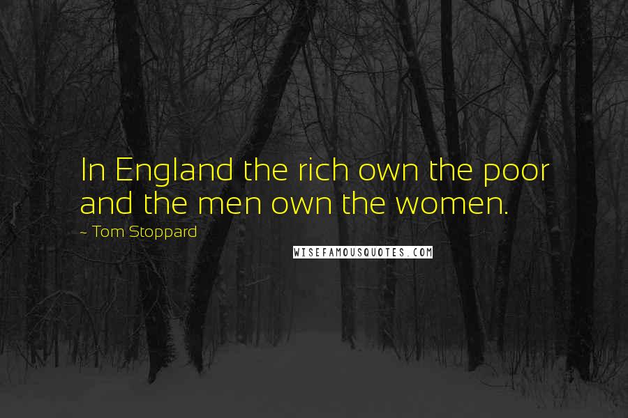 Tom Stoppard Quotes: In England the rich own the poor and the men own the women.
