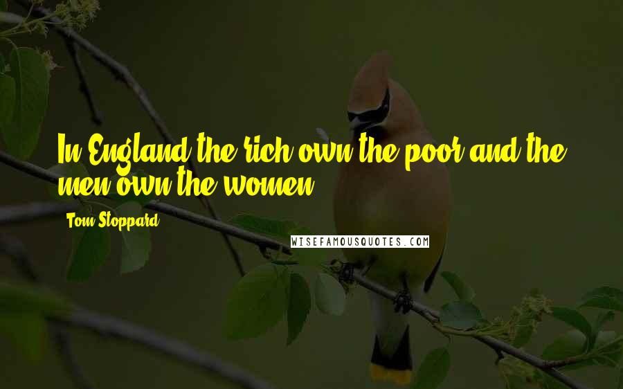 Tom Stoppard Quotes: In England the rich own the poor and the men own the women.