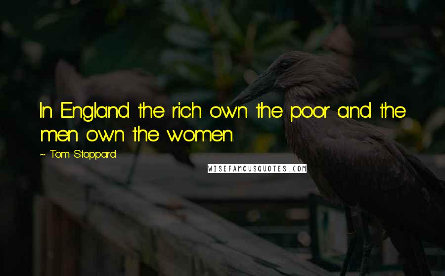 Tom Stoppard Quotes: In England the rich own the poor and the men own the women.