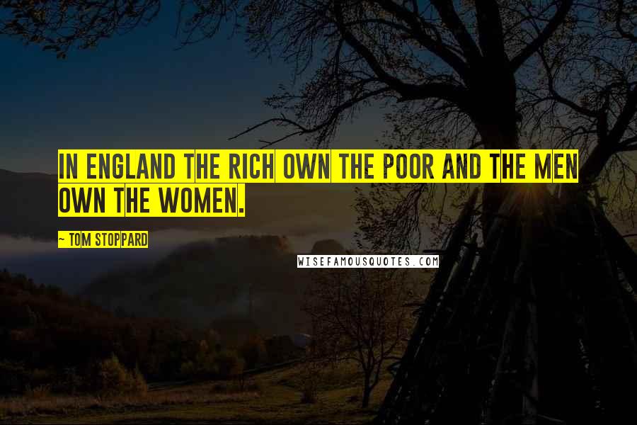 Tom Stoppard Quotes: In England the rich own the poor and the men own the women.