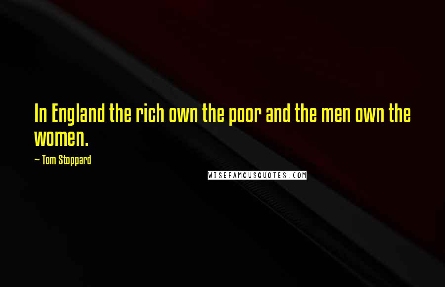 Tom Stoppard Quotes: In England the rich own the poor and the men own the women.