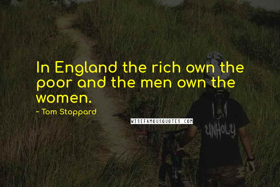 Tom Stoppard Quotes: In England the rich own the poor and the men own the women.