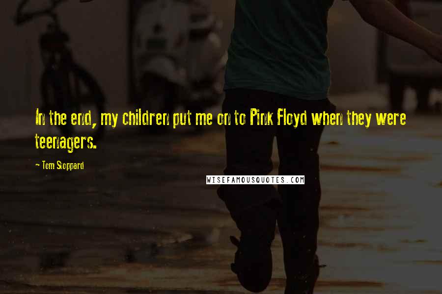 Tom Stoppard Quotes: In the end, my children put me on to Pink Floyd when they were teenagers.