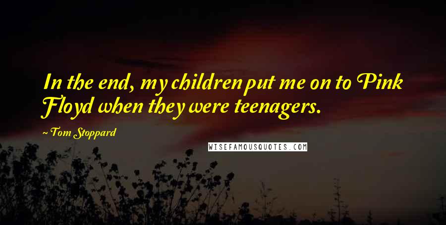 Tom Stoppard Quotes: In the end, my children put me on to Pink Floyd when they were teenagers.