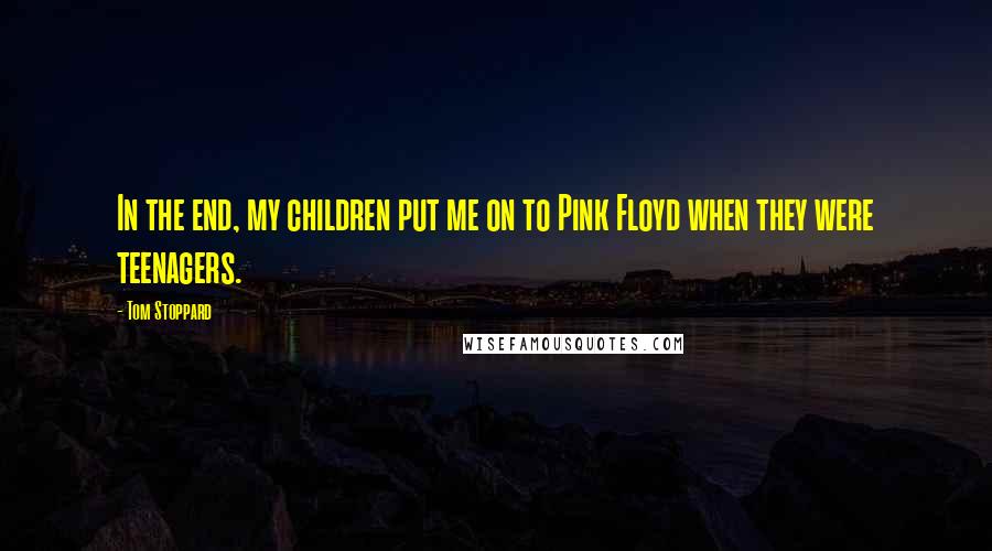 Tom Stoppard Quotes: In the end, my children put me on to Pink Floyd when they were teenagers.