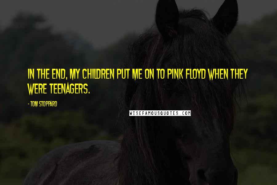 Tom Stoppard Quotes: In the end, my children put me on to Pink Floyd when they were teenagers.