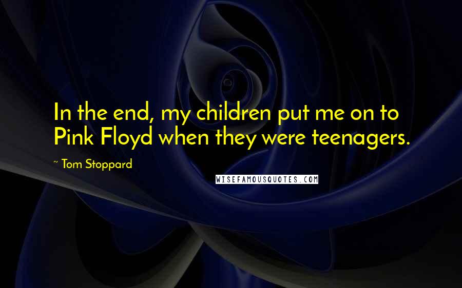 Tom Stoppard Quotes: In the end, my children put me on to Pink Floyd when they were teenagers.