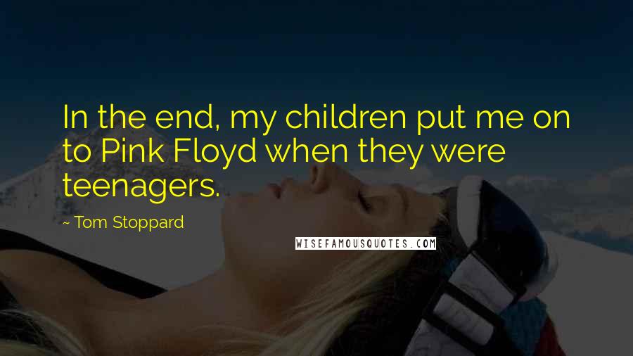 Tom Stoppard Quotes: In the end, my children put me on to Pink Floyd when they were teenagers.