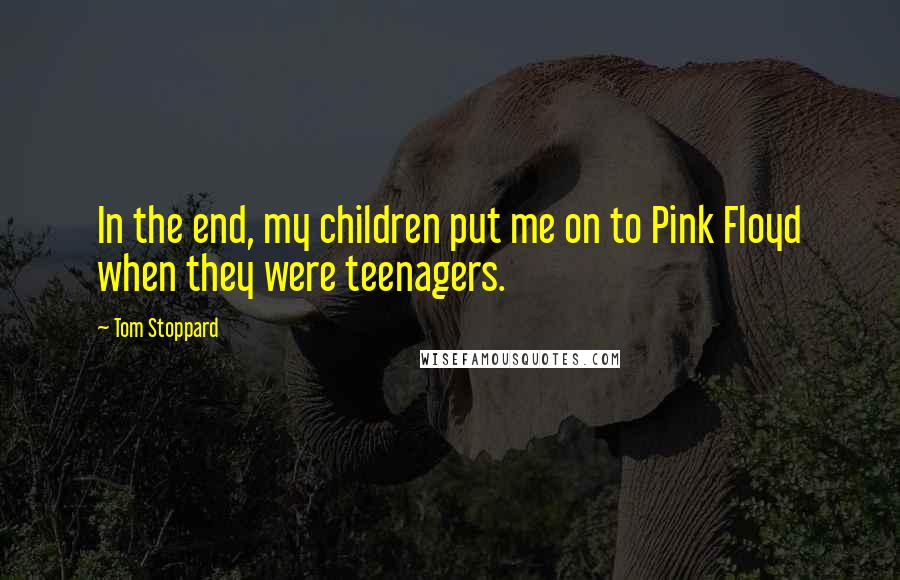 Tom Stoppard Quotes: In the end, my children put me on to Pink Floyd when they were teenagers.