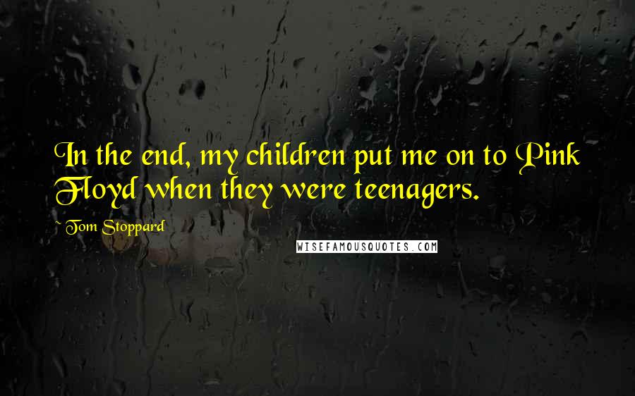 Tom Stoppard Quotes: In the end, my children put me on to Pink Floyd when they were teenagers.