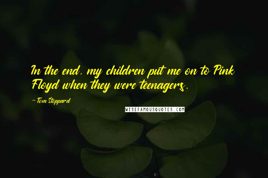 Tom Stoppard Quotes: In the end, my children put me on to Pink Floyd when they were teenagers.