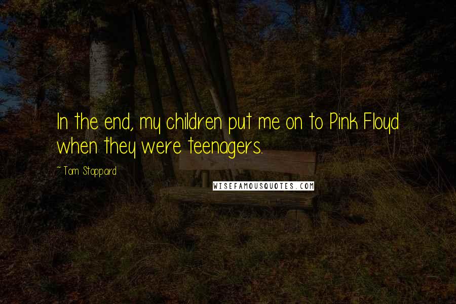 Tom Stoppard Quotes: In the end, my children put me on to Pink Floyd when they were teenagers.