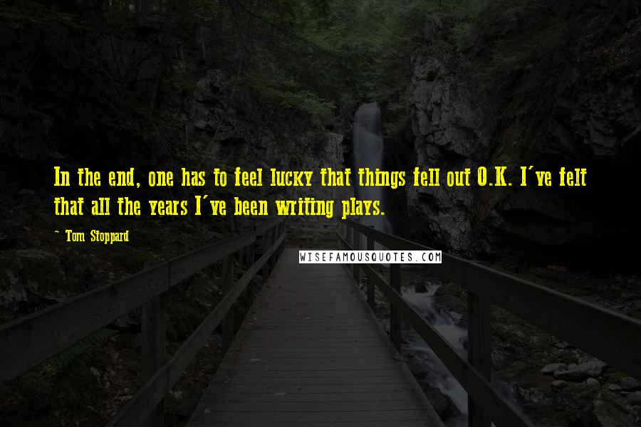 Tom Stoppard Quotes: In the end, one has to feel lucky that things fell out O.K. I've felt that all the years I've been writing plays.