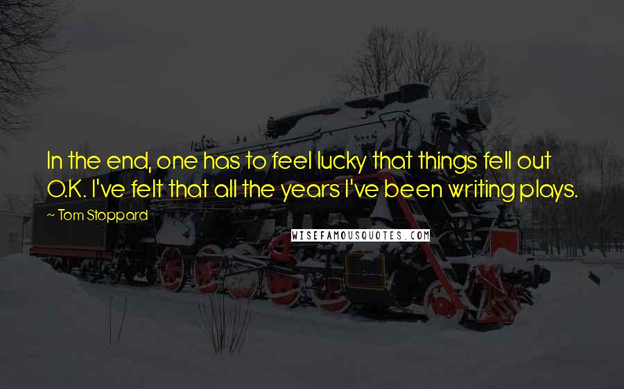 Tom Stoppard Quotes: In the end, one has to feel lucky that things fell out O.K. I've felt that all the years I've been writing plays.