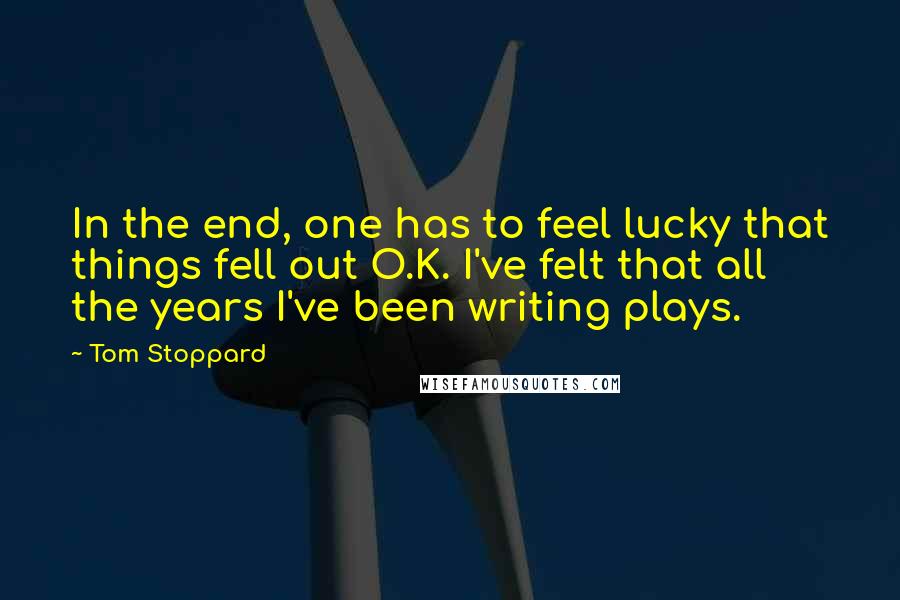 Tom Stoppard Quotes: In the end, one has to feel lucky that things fell out O.K. I've felt that all the years I've been writing plays.