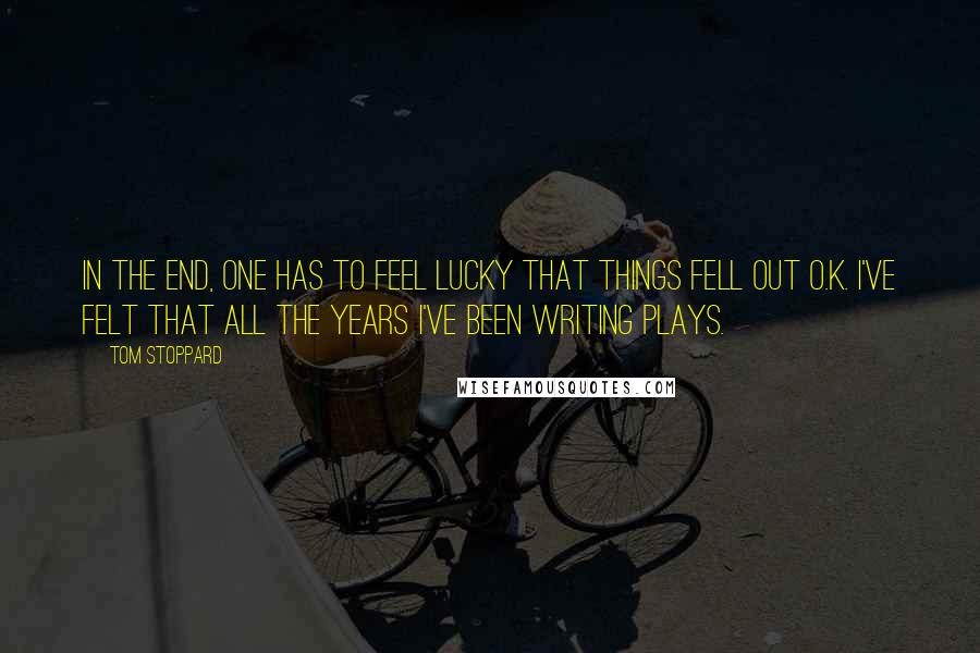 Tom Stoppard Quotes: In the end, one has to feel lucky that things fell out O.K. I've felt that all the years I've been writing plays.