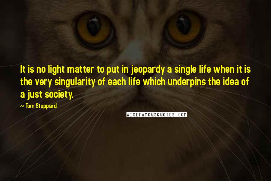 Tom Stoppard Quotes: It is no light matter to put in jeopardy a single life when it is the very singularity of each life which underpins the idea of a just society.