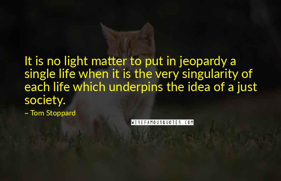 Tom Stoppard Quotes: It is no light matter to put in jeopardy a single life when it is the very singularity of each life which underpins the idea of a just society.