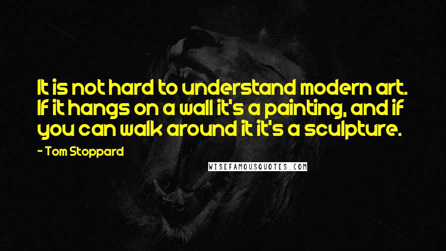 Tom Stoppard Quotes: It is not hard to understand modern art. If it hangs on a wall it's a painting, and if you can walk around it it's a sculpture.
