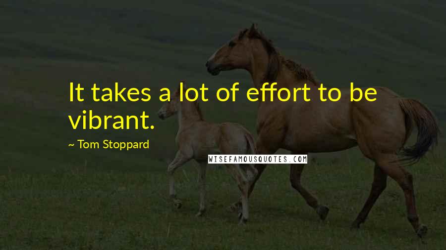 Tom Stoppard Quotes: It takes a lot of effort to be vibrant.