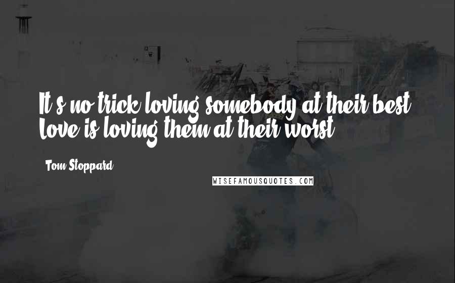 Tom Stoppard Quotes: It's no trick loving somebody at their best. Love is loving them at their worst.