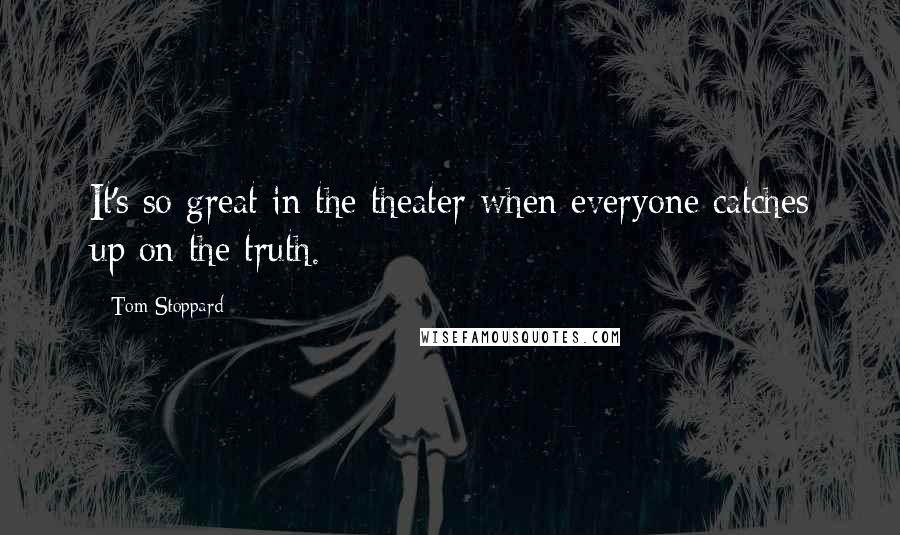 Tom Stoppard Quotes: It's so great in the theater when everyone catches up on the truth.