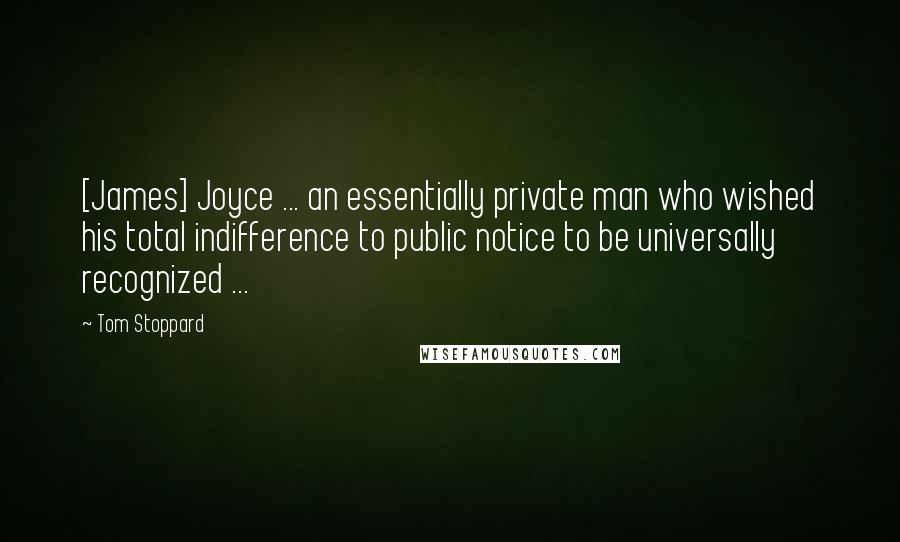 Tom Stoppard Quotes: [James] Joyce ... an essentially private man who wished his total indifference to public notice to be universally recognized ...