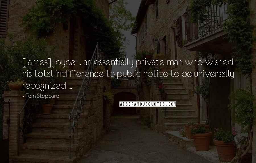 Tom Stoppard Quotes: [James] Joyce ... an essentially private man who wished his total indifference to public notice to be universally recognized ...