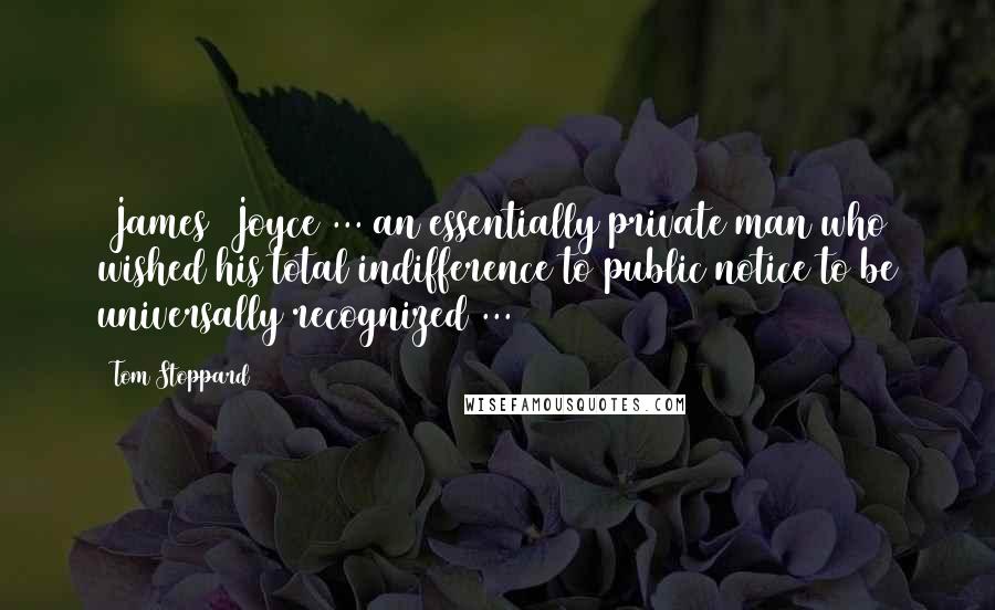 Tom Stoppard Quotes: [James] Joyce ... an essentially private man who wished his total indifference to public notice to be universally recognized ...
