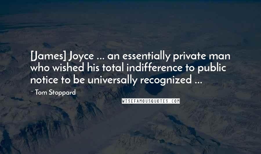 Tom Stoppard Quotes: [James] Joyce ... an essentially private man who wished his total indifference to public notice to be universally recognized ...