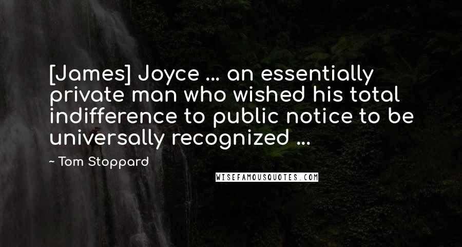 Tom Stoppard Quotes: [James] Joyce ... an essentially private man who wished his total indifference to public notice to be universally recognized ...