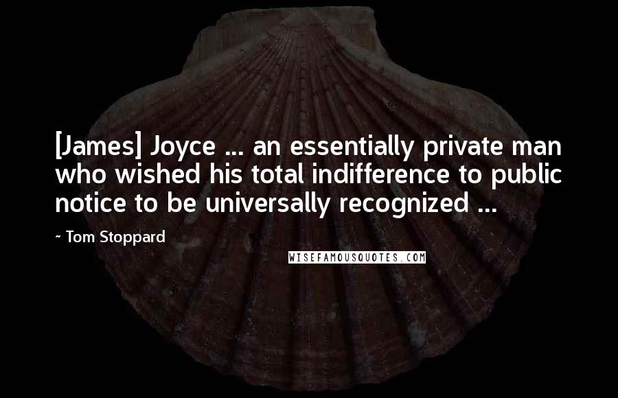 Tom Stoppard Quotes: [James] Joyce ... an essentially private man who wished his total indifference to public notice to be universally recognized ...