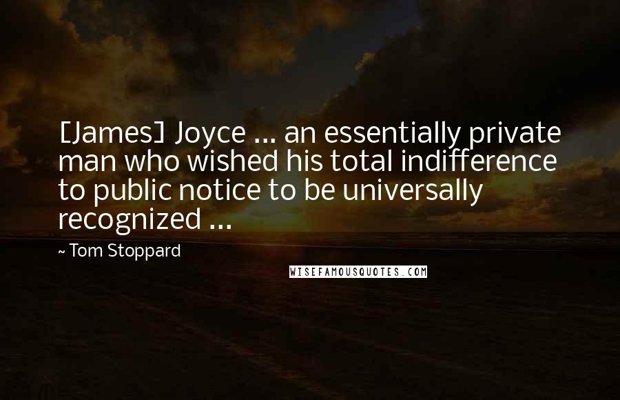 Tom Stoppard Quotes: [James] Joyce ... an essentially private man who wished his total indifference to public notice to be universally recognized ...