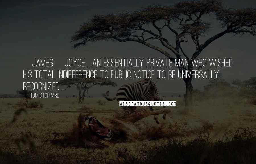 Tom Stoppard Quotes: [James] Joyce ... an essentially private man who wished his total indifference to public notice to be universally recognized ...