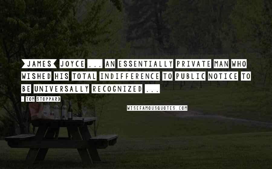 Tom Stoppard Quotes: [James] Joyce ... an essentially private man who wished his total indifference to public notice to be universally recognized ...