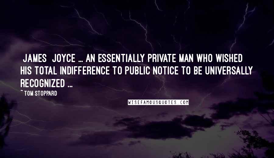 Tom Stoppard Quotes: [James] Joyce ... an essentially private man who wished his total indifference to public notice to be universally recognized ...
