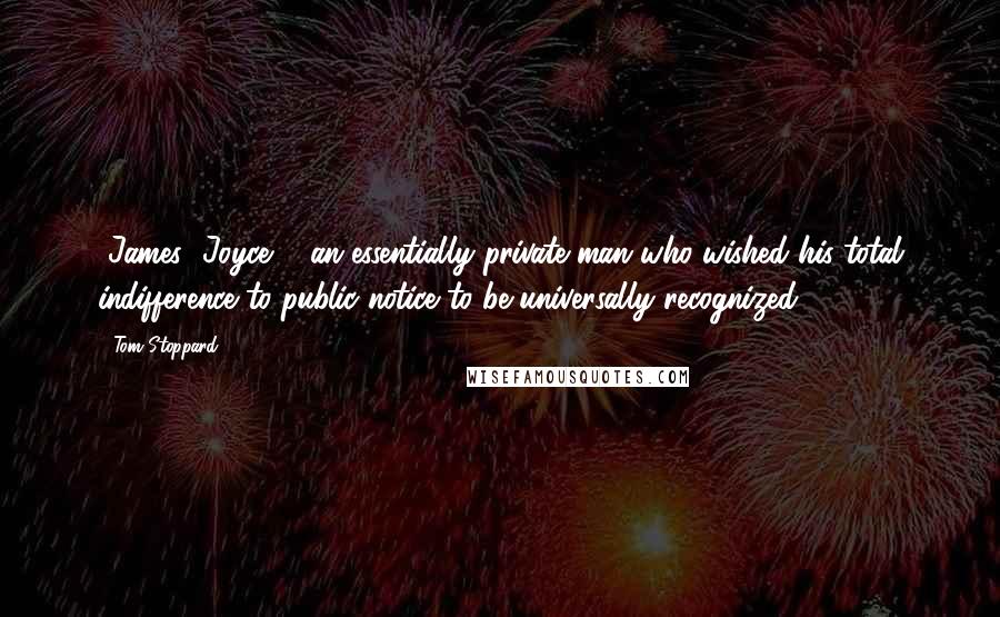 Tom Stoppard Quotes: [James] Joyce ... an essentially private man who wished his total indifference to public notice to be universally recognized ...