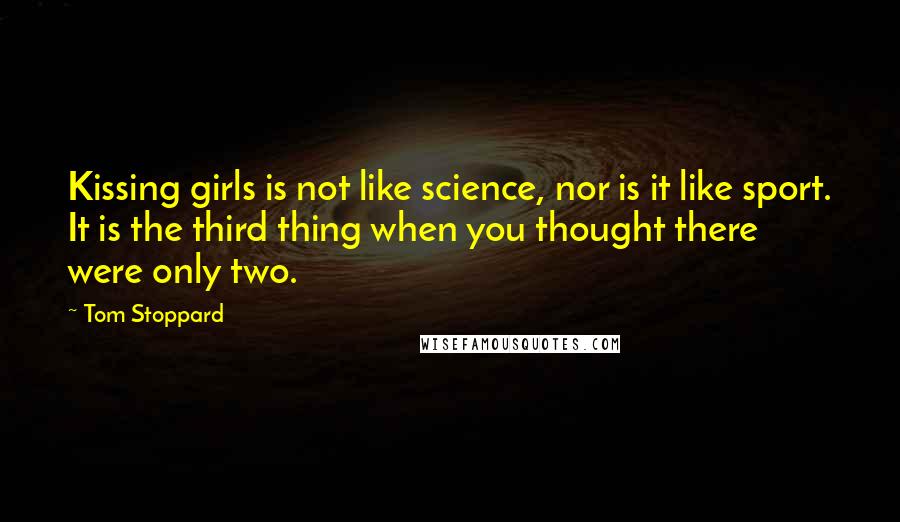 Tom Stoppard Quotes: Kissing girls is not like science, nor is it like sport. It is the third thing when you thought there were only two.