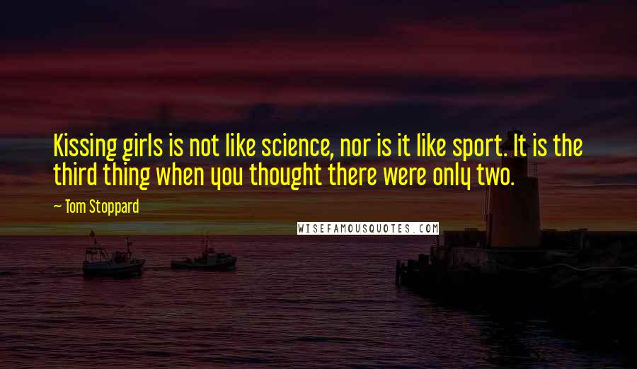 Tom Stoppard Quotes: Kissing girls is not like science, nor is it like sport. It is the third thing when you thought there were only two.