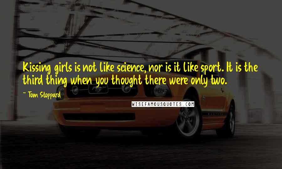 Tom Stoppard Quotes: Kissing girls is not like science, nor is it like sport. It is the third thing when you thought there were only two.