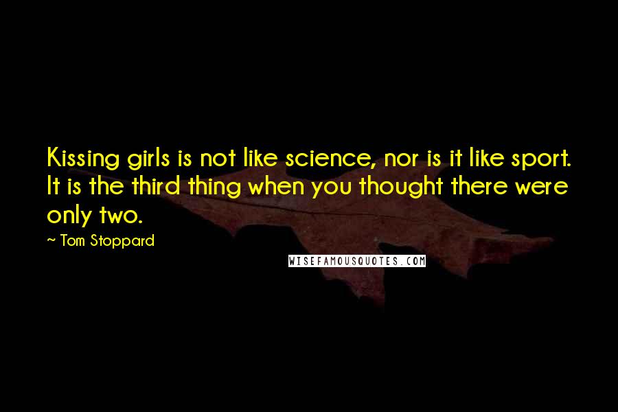 Tom Stoppard Quotes: Kissing girls is not like science, nor is it like sport. It is the third thing when you thought there were only two.