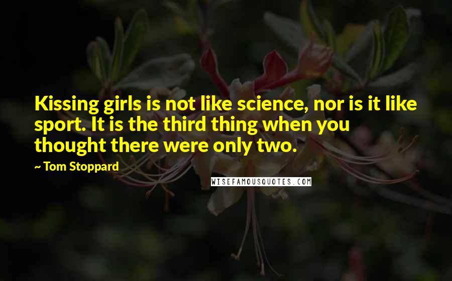 Tom Stoppard Quotes: Kissing girls is not like science, nor is it like sport. It is the third thing when you thought there were only two.