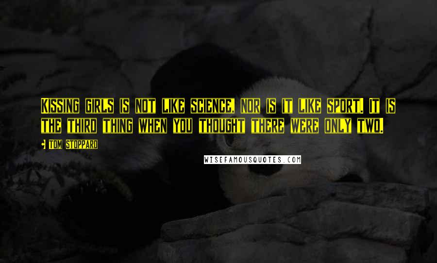 Tom Stoppard Quotes: Kissing girls is not like science, nor is it like sport. It is the third thing when you thought there were only two.