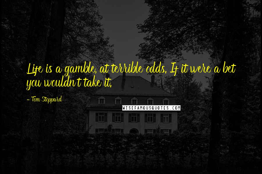 Tom Stoppard Quotes: Life is a gamble, at terrible odds. If it were a bet you wouldn't take it.