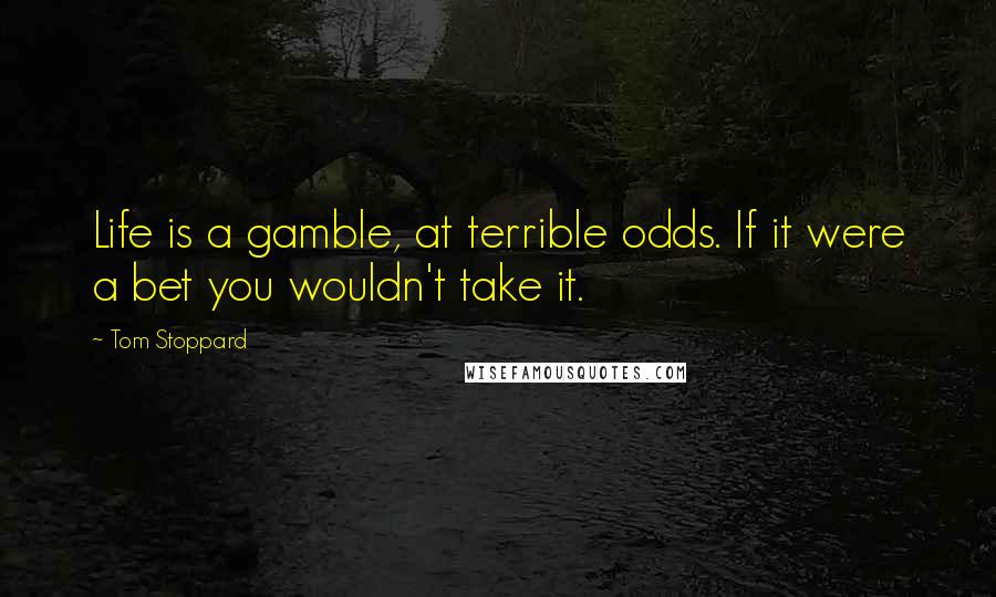 Tom Stoppard Quotes: Life is a gamble, at terrible odds. If it were a bet you wouldn't take it.