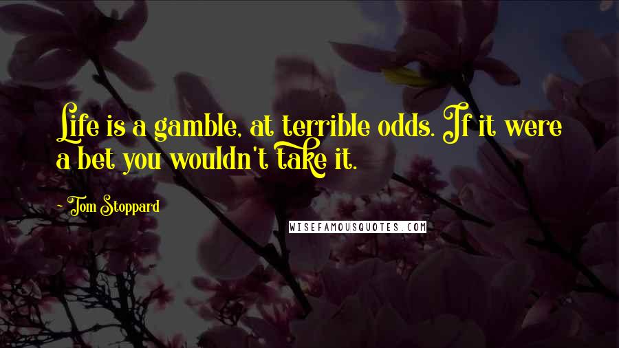 Tom Stoppard Quotes: Life is a gamble, at terrible odds. If it were a bet you wouldn't take it.