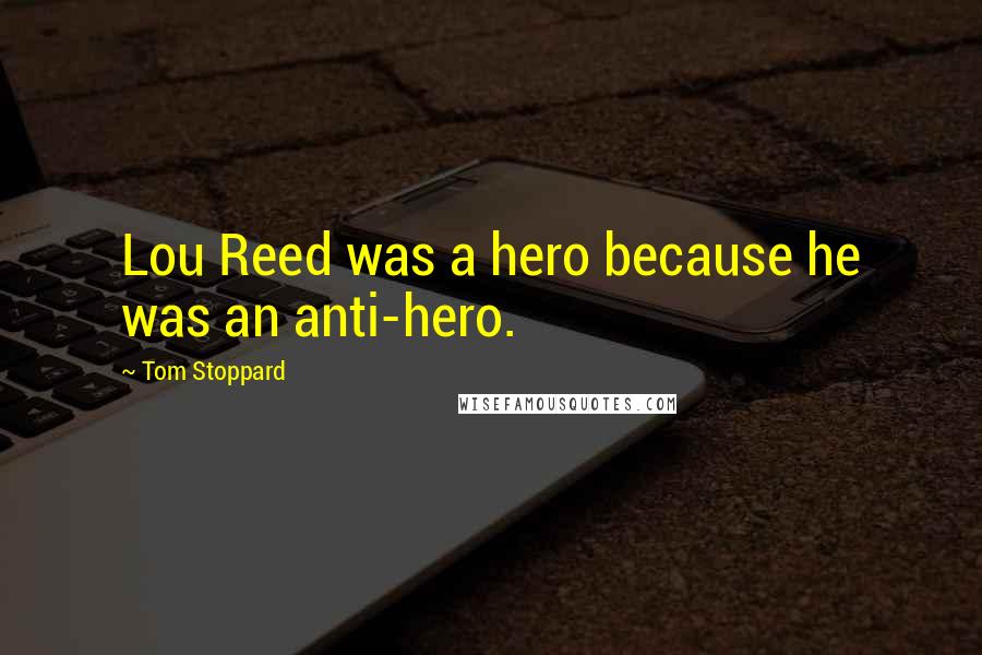 Tom Stoppard Quotes: Lou Reed was a hero because he was an anti-hero.